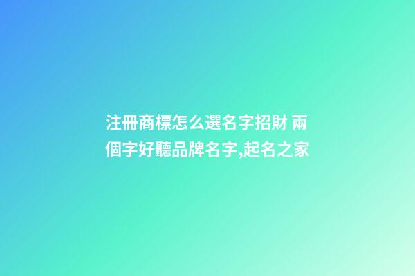 注冊商標怎么選名字招財 兩個字好聽品牌名字,起名之家-第1張-商標起名-玄機派